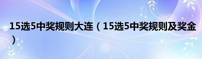 15選5中獎(jiǎng)規(guī)則大連（15選5中獎(jiǎng)規(guī)則及獎(jiǎng)金）