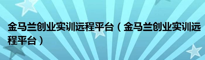 金馬蘭創(chuàng)業(yè)實(shí)訓(xùn)遠(yuǎn)程平臺(tái)（金馬蘭創(chuàng)業(yè)實(shí)訓(xùn)遠(yuǎn)程平臺(tái)）