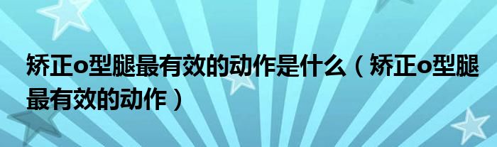 矯正o型腿最有效的動(dòng)作是什么（矯正o型腿最有效的動(dòng)作）