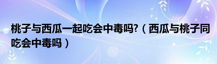 桃子與西瓜一起吃會(huì)中毒嗎?（西瓜與桃子同吃會(huì)中毒嗎）