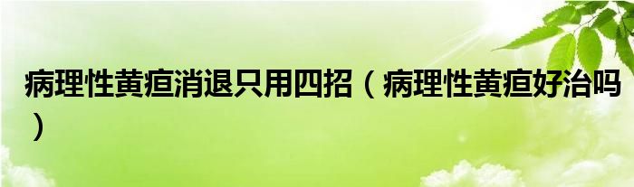 病理性黃疸消退只用四招（病理性黃疸好治嗎）