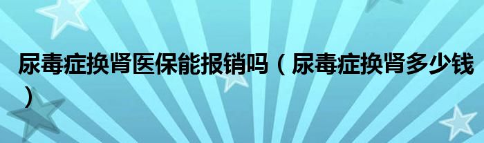 尿毒癥換腎醫(yī)保能報(bào)銷嗎（尿毒癥換腎多少錢）