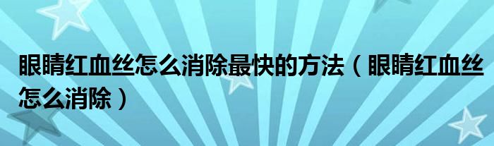 眼睛紅血絲怎么消除最快的方法（眼睛紅血絲怎么消除）