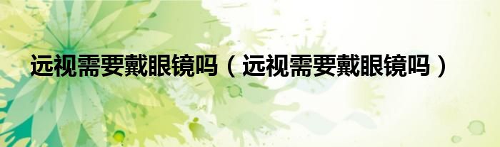 遠視需要戴眼鏡嗎（遠視需要戴眼鏡嗎）