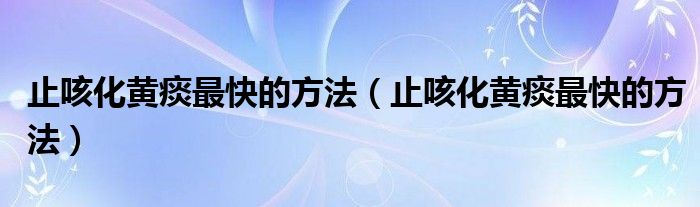 止咳化黃痰最快的方法（止咳化黃痰最快的方法）