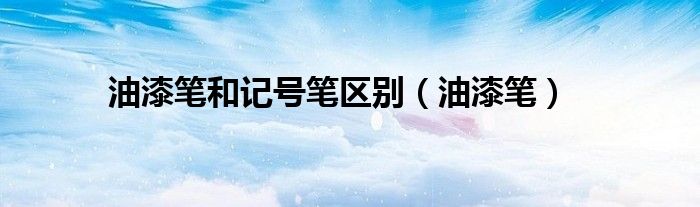 油漆筆和記號筆區(qū)別（油漆筆）