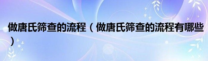 做唐氏篩查的流程（做唐氏篩查的流程有哪些）