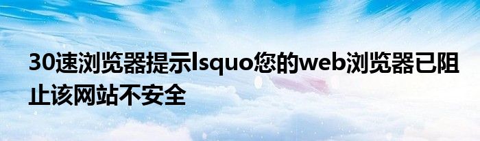 30速瀏覽器提示lsquo您的web瀏覽器已阻止該網(wǎng)站不安全