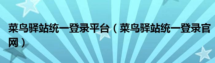 菜鳥驛站統(tǒng)一登錄平臺（菜鳥驛站統(tǒng)一登錄官網(wǎng)）