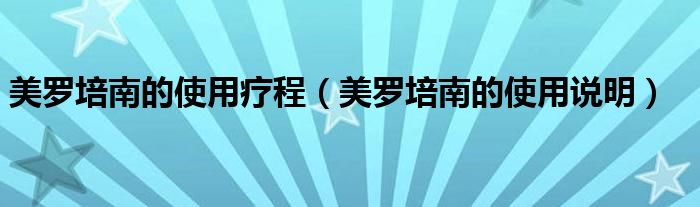美羅培南的使用療程（美羅培南的使用說(shuō)明）