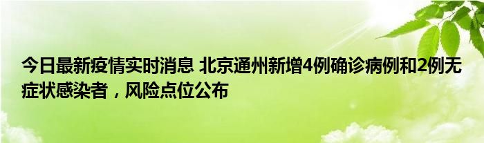 今日最新疫情實時消息 北京通州新增4例確診病例和2例無癥狀感染者，風險點位公布