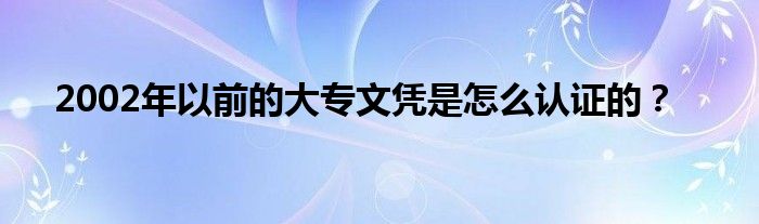 2002年以前的大專文憑是怎么認(rèn)證的？