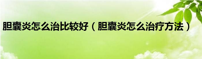 膽囊炎怎么治比較好（膽囊炎怎么治療方法）