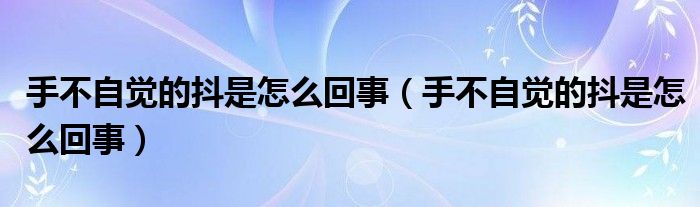 手不自覺的抖是怎么回事（手不自覺的抖是怎么回事）