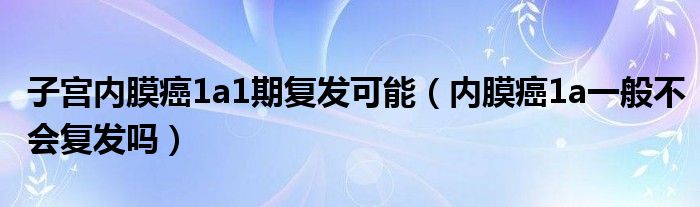 子宮內(nèi)膜癌1a1期復(fù)發(fā)可能（內(nèi)膜癌1a一般不會(huì)復(fù)發(fā)嗎）