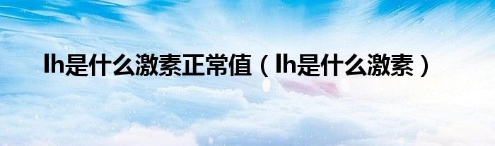 lh是什么激素正常值（lh是什么激素）