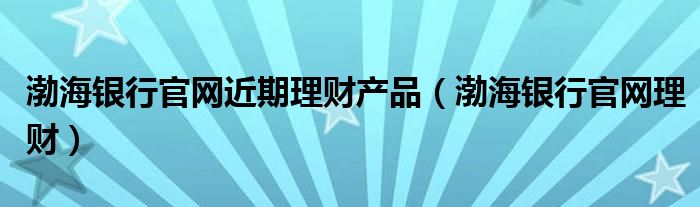 渤海銀行官網(wǎng)近期理財(cái)產(chǎn)品（渤海銀行官網(wǎng)理財(cái)）