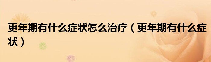 更年期有什么癥狀怎么治療（更年期有什么癥狀）