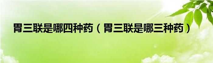 胃三聯(lián)是哪四種藥（胃三聯(lián)是哪三種藥）