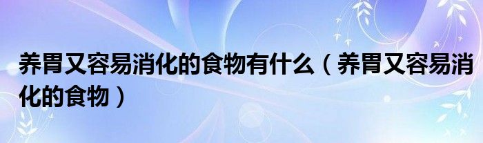 養(yǎng)胃又容易消化的食物有什么（養(yǎng)胃又容易消化的食物）