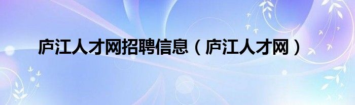 廬江人才網(wǎng)招聘信息（廬江人才網(wǎng)）