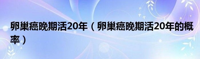 卵巢癌晚期活20年（卵巢癌晚期活20年的概率）