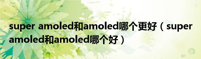 super amoled和amoled哪個更好（super amoled和amoled哪個好）