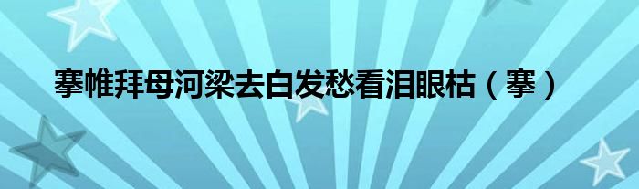 搴帷拜母河梁去白發(fā)愁看淚眼枯（搴）