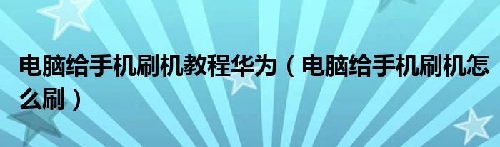 電腦給手機(jī)刷機(jī)教程華為（電腦給手機(jī)刷機(jī)怎么刷）