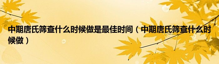 中期唐氏篩查什么時候做是最佳時間（中期唐氏篩查什么時候做）