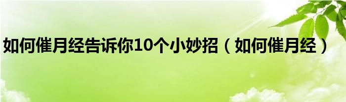 如何催月經(jīng)告訴你10個(gè)小妙招（如何催月經(jīng)）