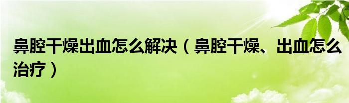 鼻腔干燥出血怎么解決（鼻腔干燥、出血怎么治療）