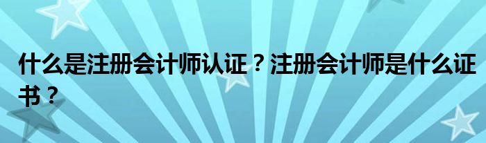 什么是注冊會計師認(rèn)證？注冊會計師是什么證書？