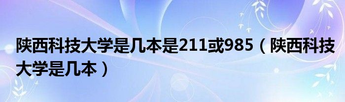 陜西科技大學(xué)是幾本是211或985（陜西科技大學(xué)是幾本）