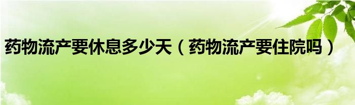 藥物流產(chǎn)要休息多少天（藥物流產(chǎn)要住院嗎）