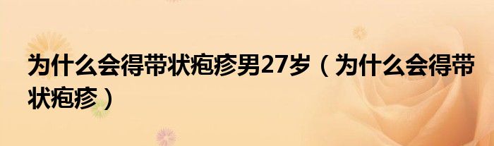 為什么會(huì)得帶狀皰疹男27歲（為什么會(huì)得帶狀皰疹）