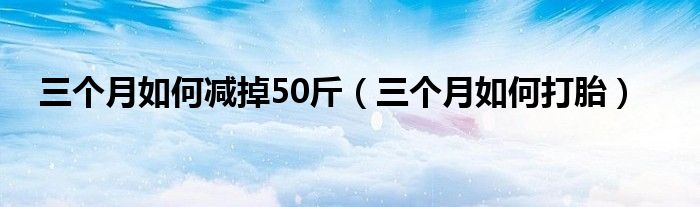 三個(gè)月如何減掉50斤（三個(gè)月如何打胎）