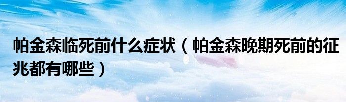 帕金森臨死前什么癥狀（帕金森晚期死前的征兆都有哪些）