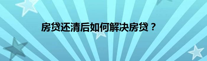 房貸還清后如何解決房貸？