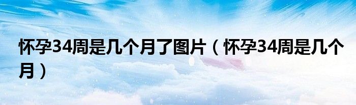 懷孕34周是幾個(gè)月了圖片（懷孕34周是幾個(gè)月）