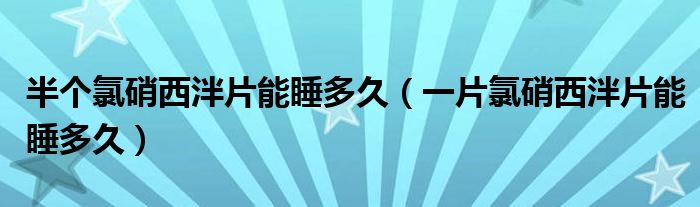 半個(gè)氯硝西泮片能睡多久（一片氯硝西泮片能睡多久）