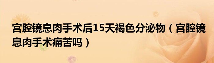 宮腔鏡息肉手術(shù)后15天褐色分泌物（宮腔鏡息肉手術(shù)痛苦嗎）