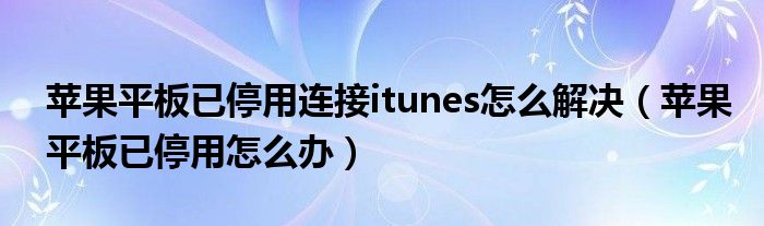 蘋果平板已停用連接itunes怎么解決（蘋果平板已停用怎么辦）