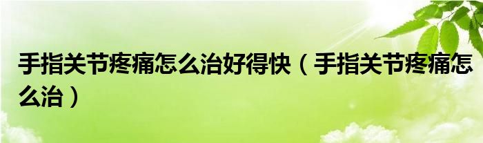 手指關(guān)節(jié)疼痛怎么治好得快（手指關(guān)節(jié)疼痛怎么治）