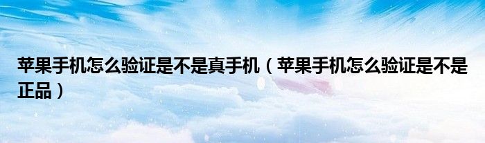 蘋果手機怎么驗證是不是真手機（蘋果手機怎么驗證是不是正品）