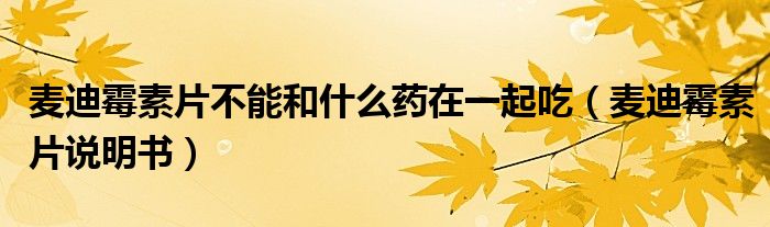 麥迪霉素片不能和什么藥在一起吃（麥迪霉素片說(shuō)明書(shū)）