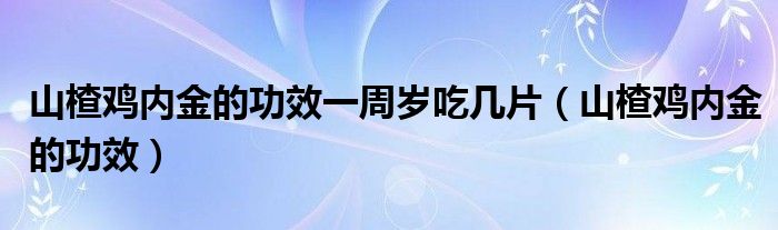 山楂雞內(nèi)金的功效一周歲吃幾片（山楂雞內(nèi)金的功效）