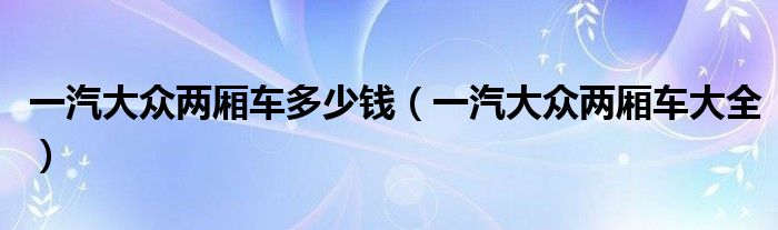 一汽大眾兩廂車多少錢（一汽大眾兩廂車大全）