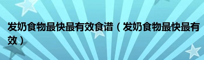 發(fā)奶食物最快最有效食譜（發(fā)奶食物最快最有效）