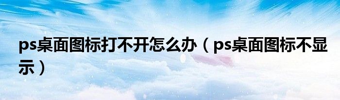 ps桌面圖標(biāo)打不開(kāi)怎么辦（ps桌面圖標(biāo)不顯示）